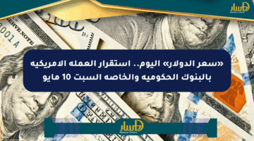 «سعر الدولار» اليوم.. استقرار العملة الأمريكية بالبنوك الحكومية والخاصة السبت 10 مايو